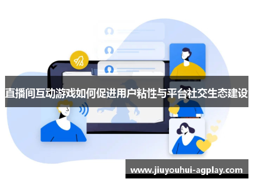 直播间互动游戏如何促进用户粘性与平台社交生态建设